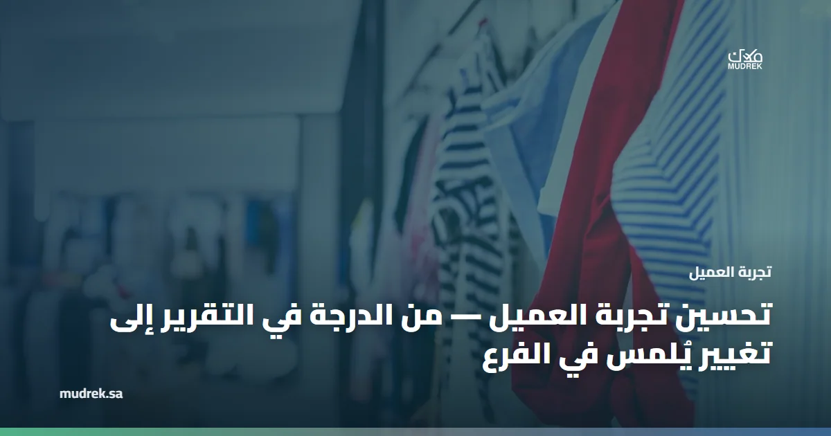 تحسين تجربة العميل — من الدرجة في التقرير إلى تغيير يُلمس في الفرع